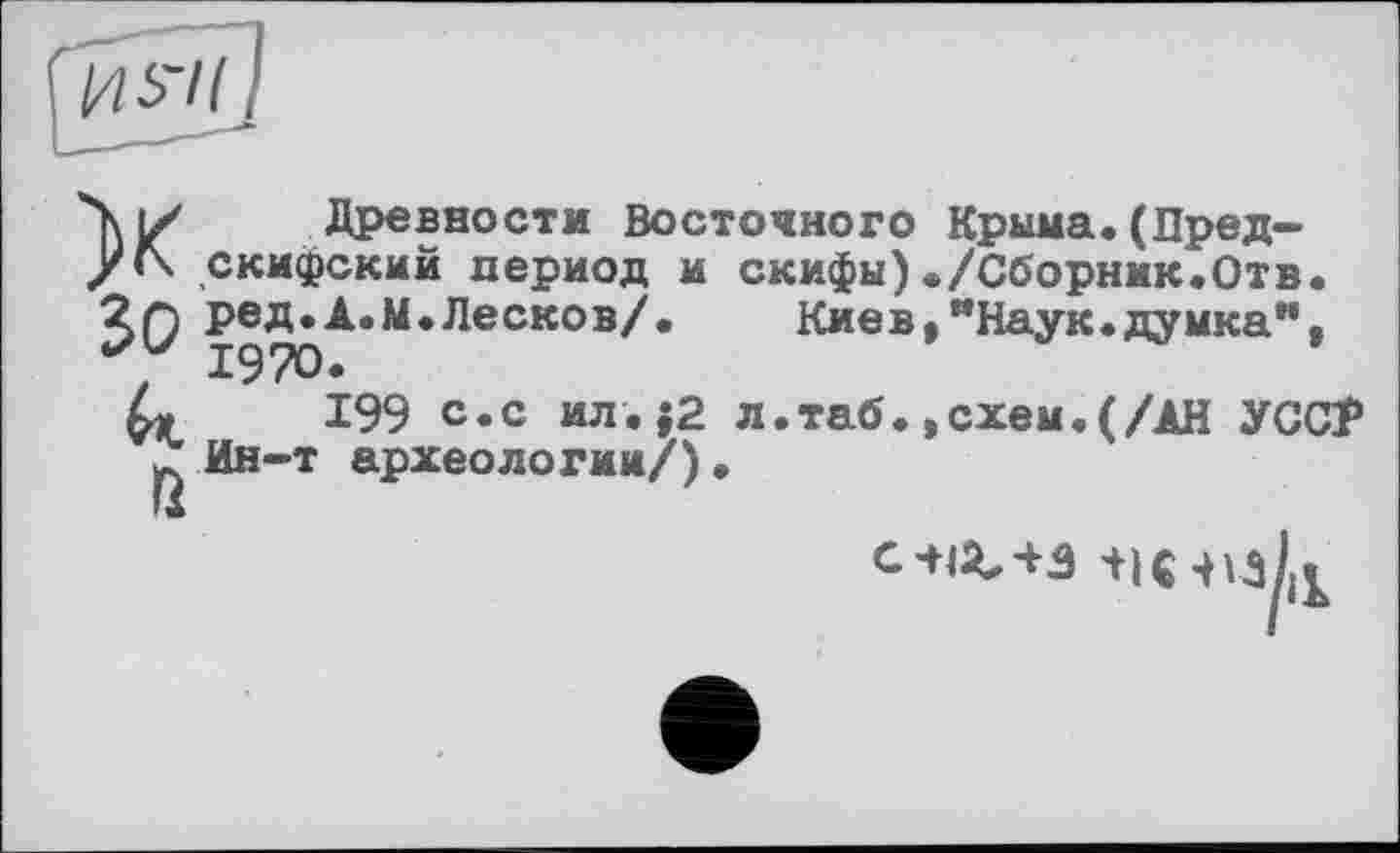 ﻿X 50 к й
Древности Восточного Крыма.(Пред-скифский период и скифы)./Сборник.Отв. ред.А.М.Лесков/. Киев,"Наук.думка", 1970.
199 с.с ил.;2 л.таб. .схем.(/АН УСС? Ин-т археологии/).
0 41^4-3